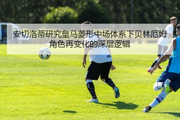 安切洛蒂研究皇马菱形中场体系下贝林厄姆角色再变化的深层逻辑