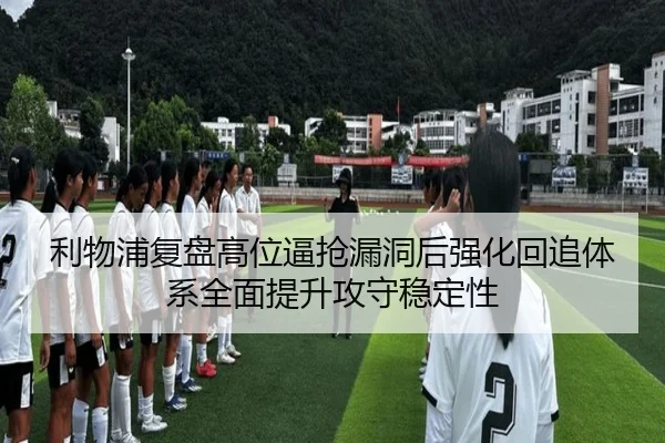 利物浦复盘高位逼抢漏洞后强化回追体系全面提升攻守稳定性