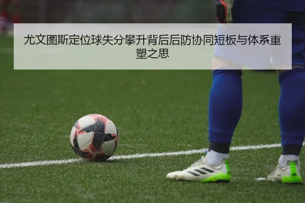 尤文图斯定位球失分攀升背后后防协同短板与体系重塑之思