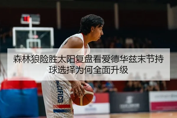 森林狼险胜太阳复盘看爱德华兹末节持球选择为何全面升级