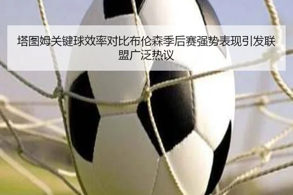 塔图姆关键球效率对比布伦森季后赛强势表现引发联盟广泛热议